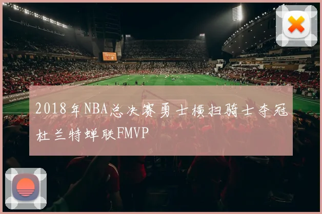 2018年NBA总决赛勇士横扫骑士夺冠杜兰特蝉联FMVP