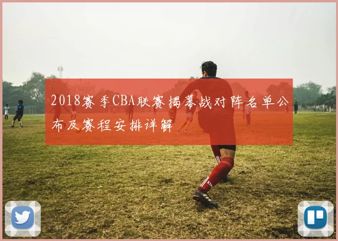 2018赛季CBA联赛揭幕战对阵名单公布及赛程安排详解