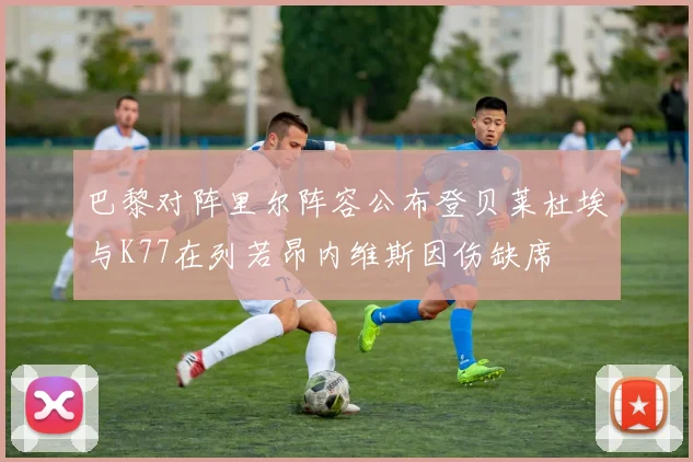 巴黎对阵里尔阵容公布登贝莱杜埃与K77在列若昂内维斯因伤缺席